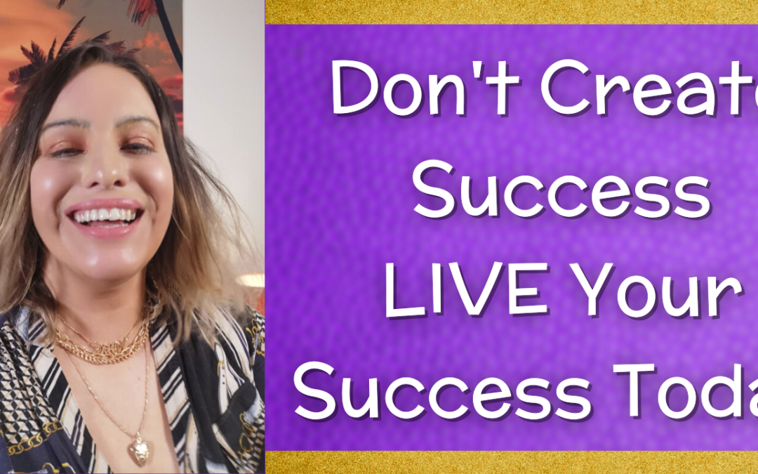Don’t Create Success – LIVE Your Success Today