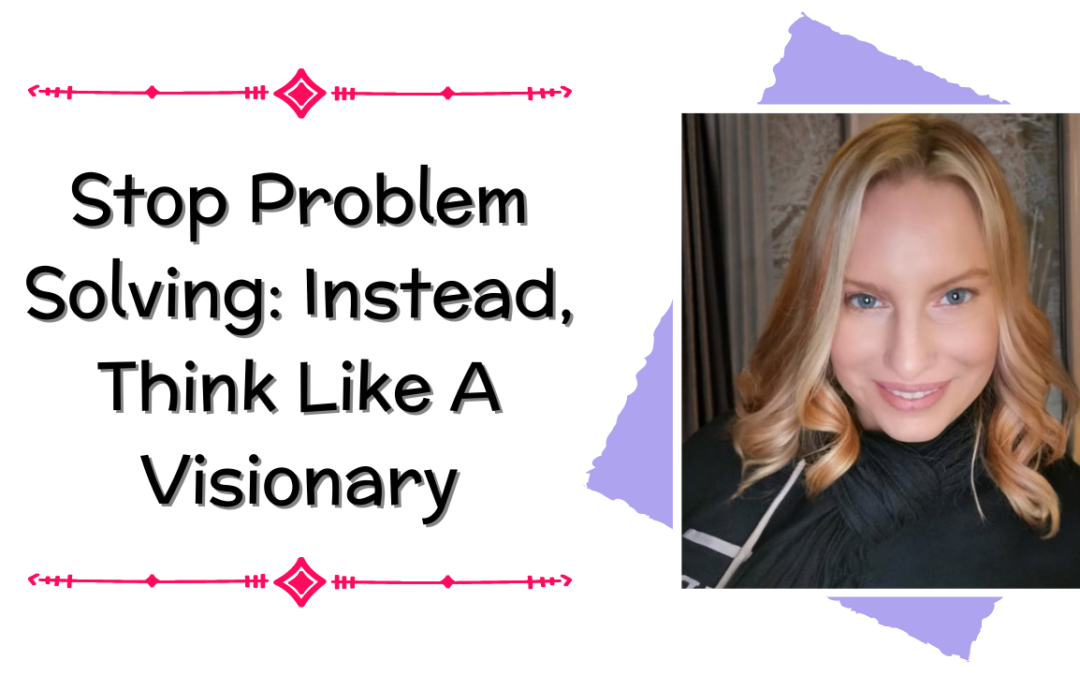 Stop Problem Solving: Instead, Think Like A Visionary