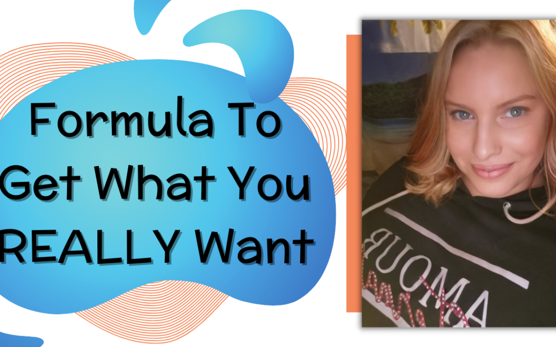 Formula To Get What You REALLY Want…