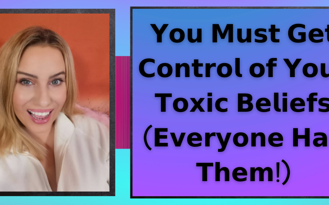 You Must Get Control of Your Toxic Beliefs (Everyone Has Them!)
