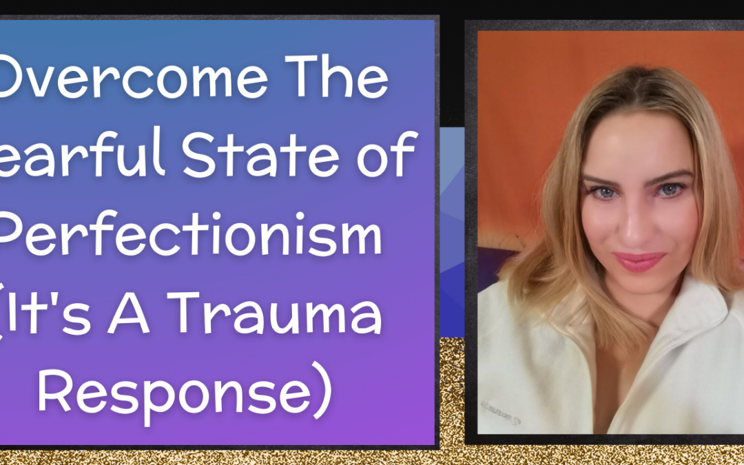 Overcome The Fearful State of Perfectionism (It’s A Trauma Response)
