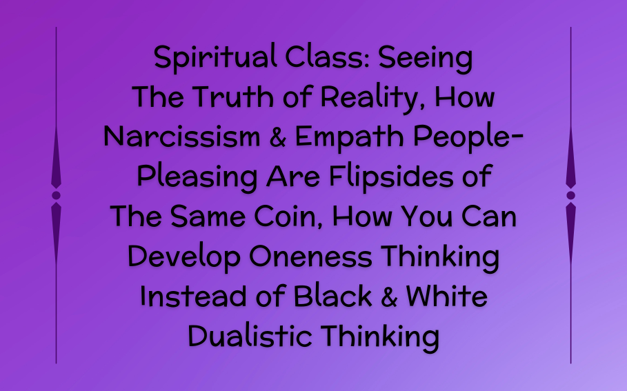 Spiritual Class: Seeing The Truth of Reality, How Narcissism & Empath People-Pleasing Are Flipsides of The Same Coin, How You Can Develop Oneness Thinking Instead of Black & White Dualistic Thinking
