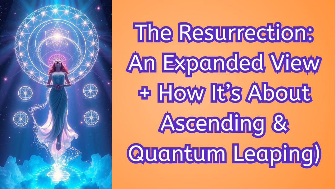 The Resurrection (An Expanded View + How It’s Really About Ascension & Quantum Leaping)