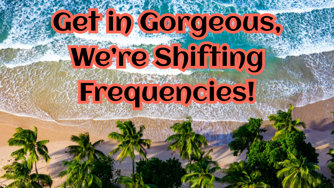 Get in Gorgeous, We’re Shifting Frequencies!